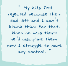 "My kids feel rejected because their dad left and I can�t blame them for that. When he was there he�d discipline them, now I struggle to have any control."