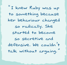 "I knew Ruby was up to something because her behaviour had changed so radically. She started to become so secretive anddefensive. We couldn’t talk without arguing."