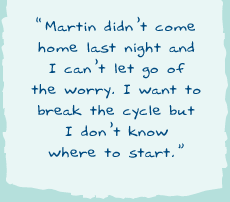 "Martin didn�t come home last night and I can�t let go of the worry. I want to break the cycle but I don�t know where to start."