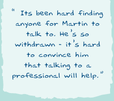 "Its been hard finding anyone for Martin to talk to. He�s so withdrawn � it�s hard to convince him that talking to a professional will help."