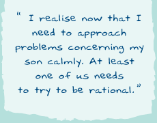 "I realise now that I need to approach problems concerning my son with calm. At least one of us needs to try to be rational."